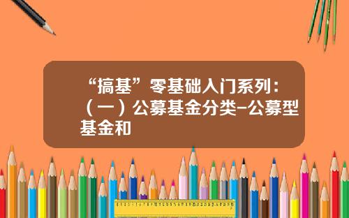 “搞基”零基础入门系列：（一）公募基金分类-公募型基金和