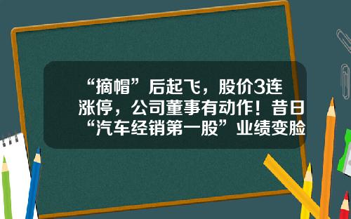 “摘帽”后起飞，股价3连涨停，公司董事有动作！昔日“汽车经销第一股”业绩变脸，股价大跌近60%，两次戴帽逃不过面值退市-关于股票资讯的朋友的