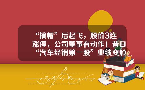 “摘帽”后起飞，股价3连涨停，公司董事有动作！昔日“汽车经销第一股”业绩变脸，股价大跌近60%，两次戴帽逃不过面值退市-媒体资讯板块股票