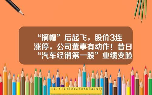 “摘帽”后起飞，股价3连涨停，公司董事有动作！昔日“汽车经销第一股”业绩变脸，股价大跌近60%，两次戴帽逃不过面值退市-早上起床看到股票资讯