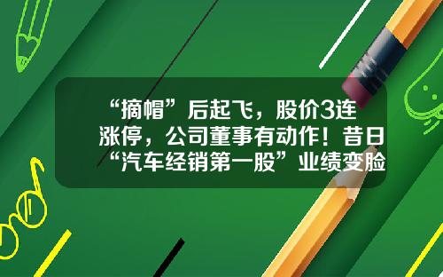 “摘帽”后起飞，股价3连涨停，公司董事有动作！昔日“汽车经销第一股”业绩变脸，股价大跌近60%，两次戴帽逃不过面值退市-现金回购本公司股票