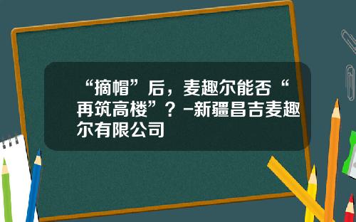 “摘帽”后，麦趣尔能否“再筑高楼”？-新疆昌吉麦趣尔有限公司