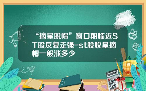 “摘星脱帽”窗口期临近ST股反复走强-st股脱星摘帽一般涨多少