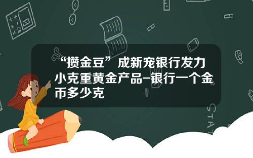 “攒金豆”成新宠银行发力小克重黄金产品-银行一个金币多少克