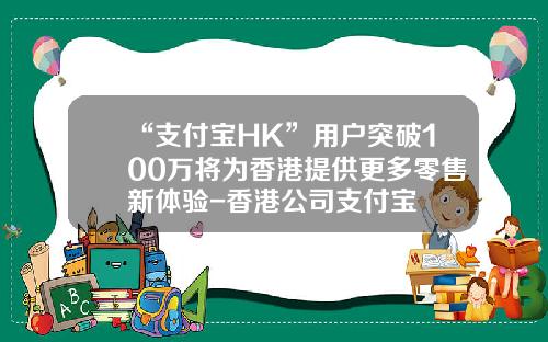 “支付宝HK”用户突破100万将为香港提供更多零售新体验-香港公司支付宝