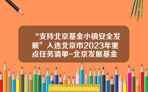 “支持北京基金小镇安全发展”入选北京市2023年重点任务清单-北京发展基金