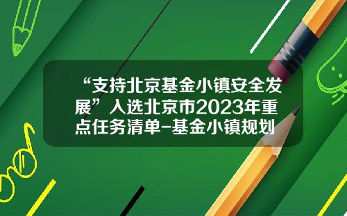 “支持北京基金小镇安全发展”入选北京市2023年重点任务清单-基金小镇规划