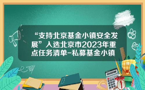 “支持北京基金小镇安全发展”入选北京市2023年重点任务清单-私募基金小镇