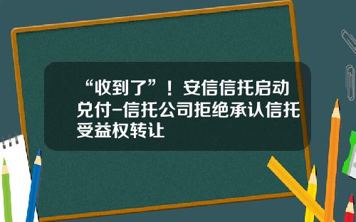 “收到了”！安信信托启动兑付-信托公司拒绝承认信托受益权转让