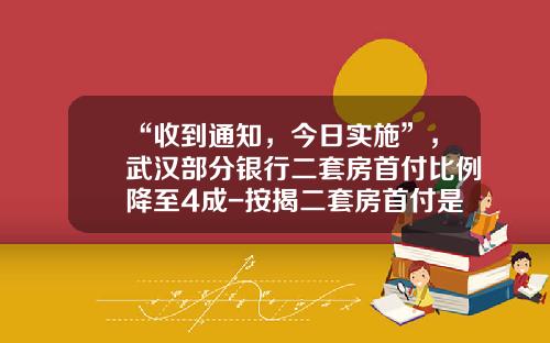 “收到通知，今日实施”，武汉部分银行二套房首付比例降至4成-按揭二套房首付是多少