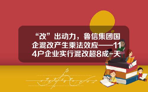 “改”出动力，鲁信集团国企混改产生乘法效应——114户企业实行混改超8成-天一基金