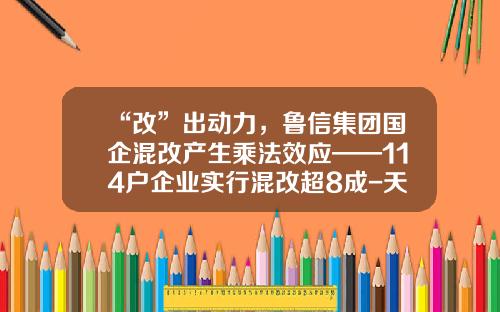 “改”出动力，鲁信集团国企混改产生乘法效应——114户企业实行混改超8成-天一金融基金
