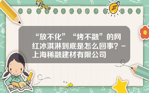 “放不化”“烤不融”的网红冰淇淋到底是怎么回事？-上海稀融建材有限公司