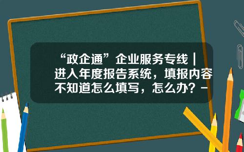 “政企通”企业服务专线｜进入年度报告系统，填报内容不知道怎么填写，怎么办？-被财务公司电话骚扰怎么办