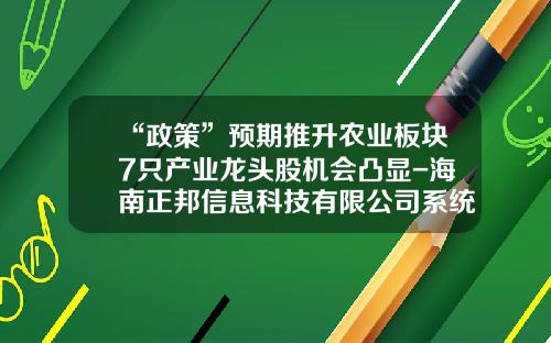 “政策”预期推升农业板块7只产业龙头股机会凸显-海南正邦信息科技有限公司系统集成资质