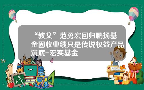 “教父”范勇宏回归鹏扬基金固收业绩只是传说权益产品沉底-宏实基金