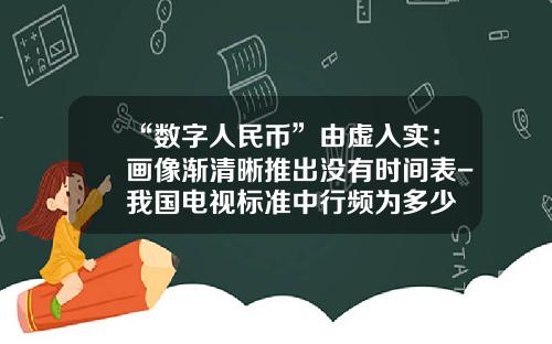 “数字人民币”由虚入实：画像渐清晰推出没有时间表-我国电视标准中行频为多少