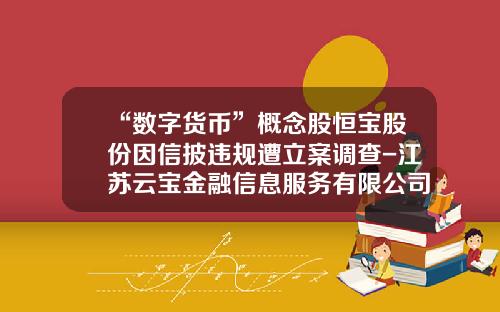 “数字货币”概念股恒宝股份因信披违规遭立案调查-江苏云宝金融信息服务有限公司