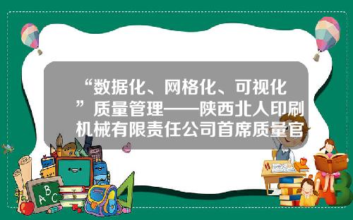 “数据化、网格化、可视化”质量管理——陕西北人印刷机械有限责任公司首席质量官谈质量-陕西北人印刷机械股份有限公司