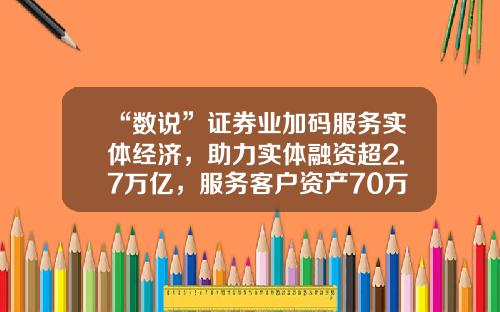 “数说”证券业加码服务实体经济，助力实体融资超2.7万亿，服务客户资产70万亿，高质量发展在路上-中证报价系统股份有限公司