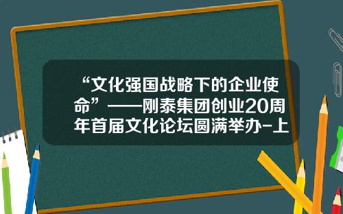 “文化强国战略下的企业使命”——刚泰集团创业20周年首届文化论坛圆满举办-上海刚泰文化发展有限公司