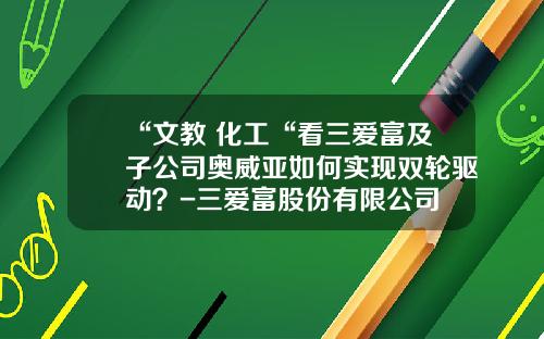 “文教+化工“看三爱富及子公司奥威亚如何实现双轮驱动？-三爱富股份有限公司