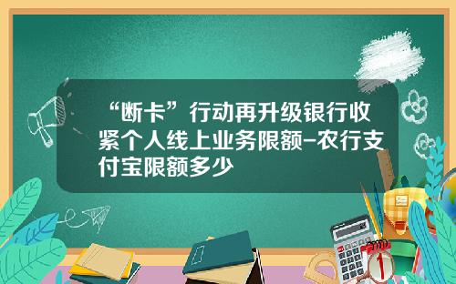 “断卡”行动再升级银行收紧个人线上业务限额-农行支付宝限额多少