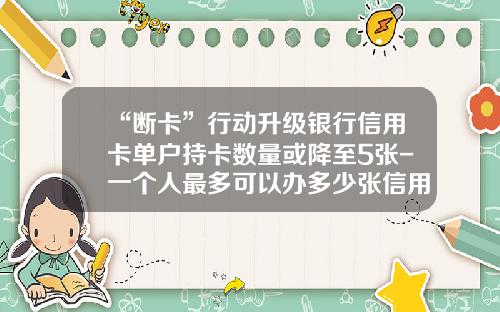 “断卡”行动升级银行信用卡单户持卡数量或降至5张-一个人最多可以办多少张信用卡