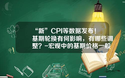 “新”CPI等数据发布！基期轮换有何影响，有哪些调整？-宏观中的基期价格一般多少