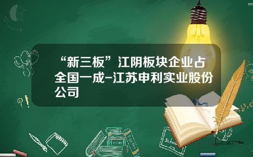 “新三板”江阴板块企业占全国一成-江苏申利实业股份公司