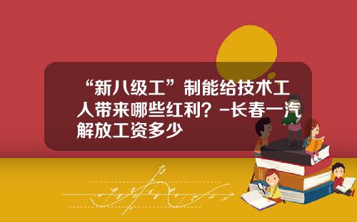 “新八级工”制能给技术工人带来哪些红利？-长春一汽解放工资多少