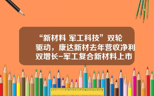 “新材料+军工科技”双轮驱动，康达新材去年营收净利双增长-军工复合新材料上市公司