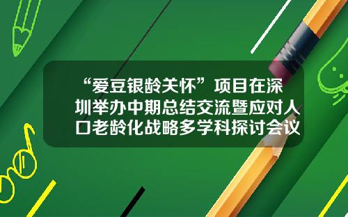“爱豆银龄关怀”项目在深圳举办中期总结交流暨应对人口老龄化战略多学科探讨会议银龄基金会【前列康】