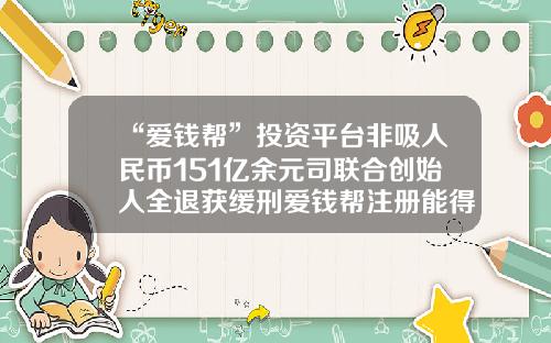 “爱钱帮”投资平台非吸人民币151亿余元司联合创始人全退获缓刑爱钱帮注册能得多少钱【前列康】