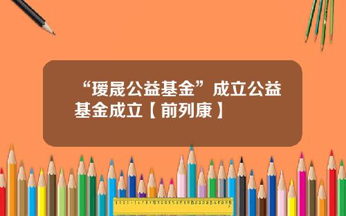 “瑷晟公益基金”成立公益基金成立【前列康】