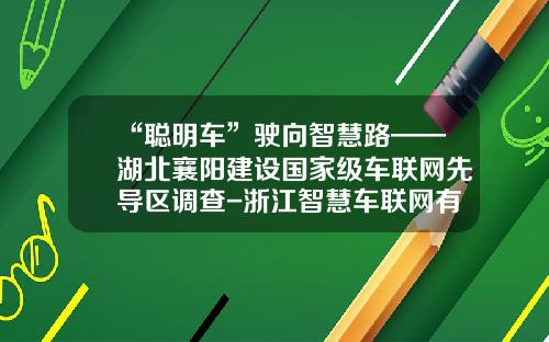 “聪明车”驶向智慧路——湖北襄阳建设国家级车联网先导区调查-浙江智慧车联网有限公司