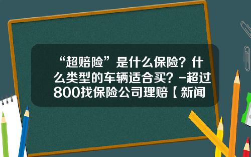 “超赔险”是什么保险？什么类型的车辆适合买？-超过800找保险公司理赔【新闻】