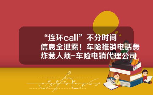 “连环call”不分时间信息全泄露！车险推销电话轰炸惹人烦-车险电销代理公司【新闻】