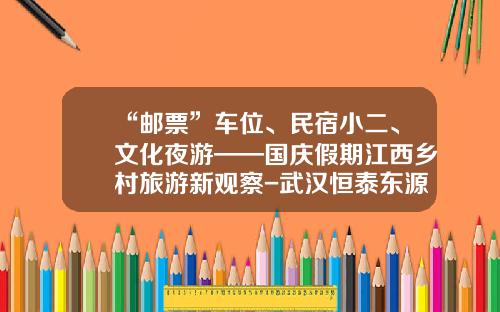 “邮票”车位、民宿小二、文化夜游——国庆假期江西乡村旅游新观察-武汉恒泰东源通信服务有限公司【新闻】