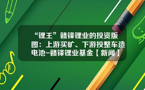 “锂王”赣锋锂业的投资版图：上游买矿、下游投整车造电池-赣锋锂业基金【新闻】