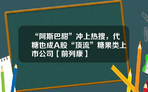“阿斯巴甜”冲上热搜，代糖也成A股“顶流”糖果类上市公司【前列康】