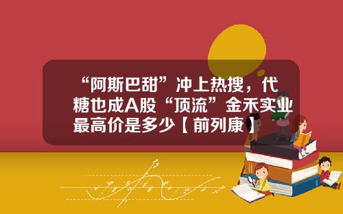 “阿斯巴甜”冲上热搜，代糖也成A股“顶流”金禾实业最高价是多少【前列康】