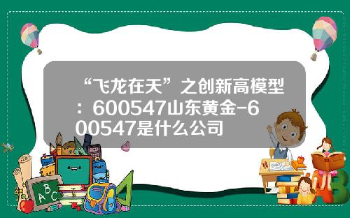 “飞龙在天”之创新高模型：600547山东黄金-600547是什么公司