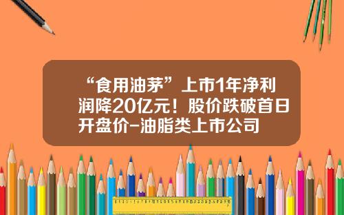 “食用油茅”上市1年净利润降20亿元！股价跌破首日开盘价-油脂类上市公司