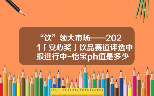 “饮”领大市场——2021「安心奖」饮品赛道评选申报进行中-怡宝ph值是多少