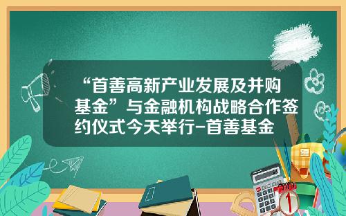 “首善高新产业发展及并购基金”与金融机构战略合作签约仪式今天举行-首善基金