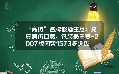 “高仿”名牌假酒生意：兑真酒仿口感，包装最重要-2007版国窖1573多少钱