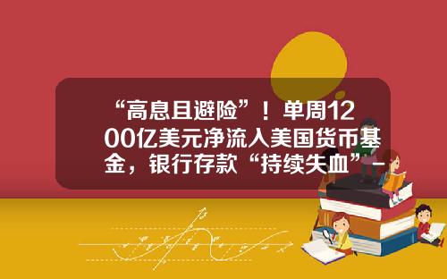 “高息且避险”！单周1200亿美元净流入美国货币基金，银行存款“持续失血”-货币基金周末有收益吗