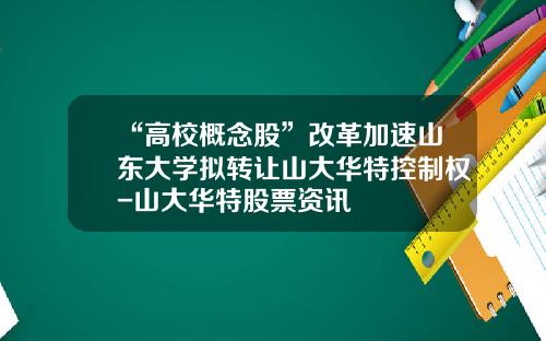 “高校概念股”改革加速山东大学拟转让山大华特控制权-山大华特股票资讯