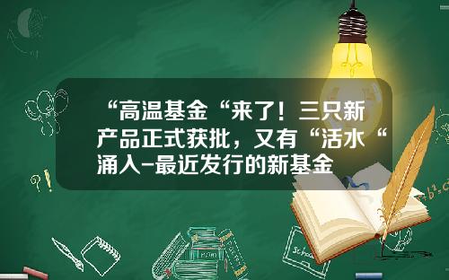 “高温基金“来了！三只新产品正式获批，又有“活水“涌入-最近发行的新基金